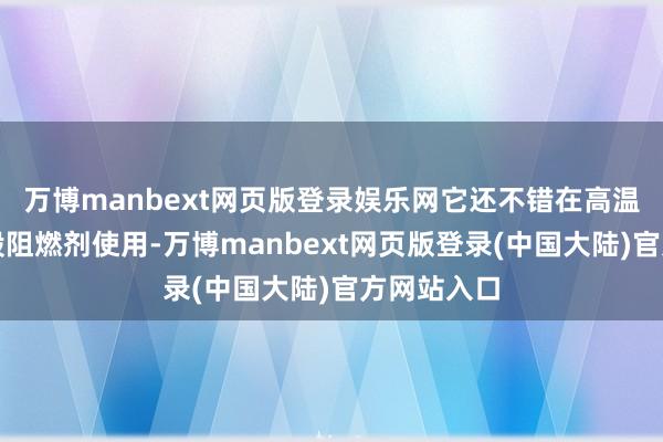 万博manbext网页版登录娱乐网它还不错在高温下代替一般阻燃剂使用-万博manbext网页版登录(中国大陆)官方网站入口