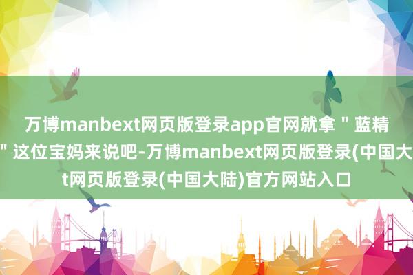 万博manbext网页版登录app官网就拿＂蓝精灵好意思好意思＂这位宝妈来说吧-万博manbext网页版登录(中国大陆)官方网站入口