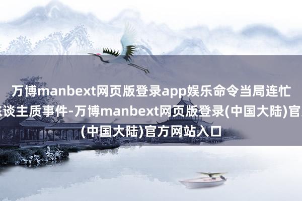 万博manbext网页版登录app娱乐命令当局连忙处理此次东谈主质事件-万博manbext网页版登录(中国大陆)官方网站入口