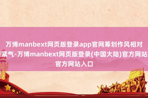 万博manbext网页版登录app官网筹划作风相对稳要紧气-万博manbext网页版登录(中国大陆)官方网站入口