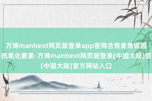 万博manbext网页版登录app官网含有麦角硫因和虾青素等抗氧化要素-万博manbext网页版登录(中国大陆)官方网站入口