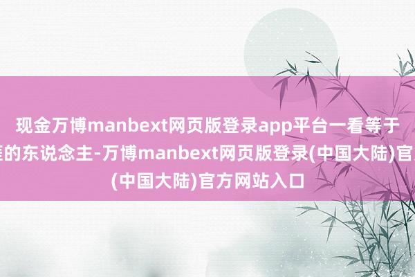 现金万博manbext网页版登录app平台一看等于个懂得生涯的东说念主-万博manbext网页版登录(中国大陆)官方网站入口