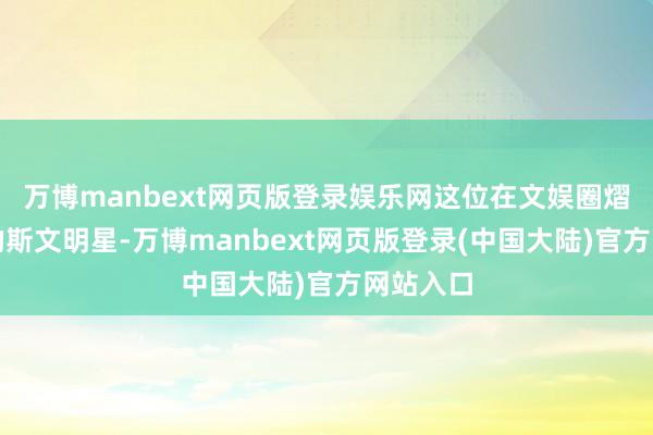 万博manbext网页版登录娱乐网这位在文娱圈熠熠生辉的斯文明星-万博manbext网页版登录(中国大陆)官方网站入口