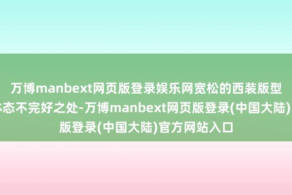 万博manbext网页版登录娱乐网宽松的西装版型不但能遮挡体态不完好之处-万博manbext网页版登录(中国大陆)官方网站入口