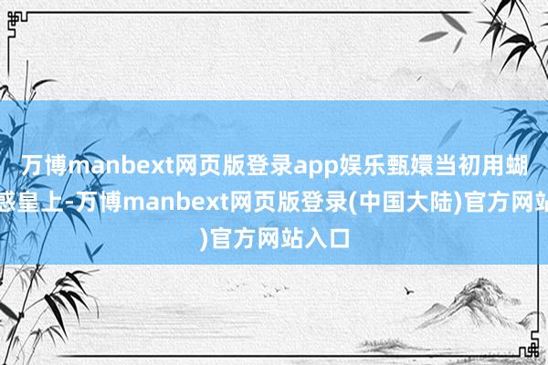 万博manbext网页版登录app娱乐甄嬛当初用蝴蝶眩惑皇上-万博manbext网页版登录(中国大陆)官方网站入口