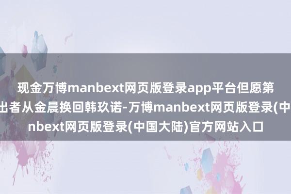 现金万博manbext网页版登录app平台但愿第三季能将叶灵儿的演出者从金晨换回韩玖诺-万博manbext网页版登录(中国大陆)官方网站入口