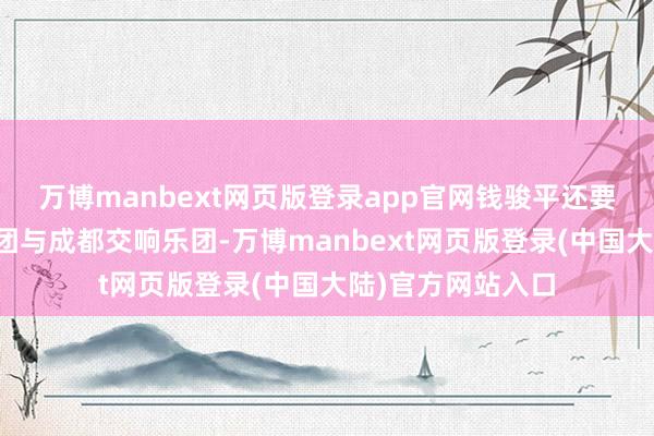 万博manbext网页版登录app官网钱骏平还要执棒广州交响乐团与成都交响乐团-万博manbext网页版登录(中国大陆)官方网站入口