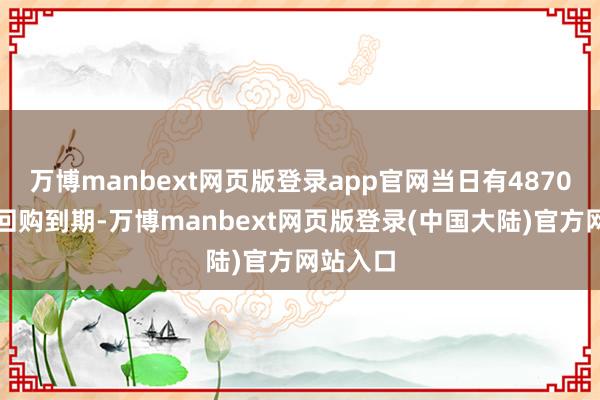 万博manbext网页版登录app官网当日有4870亿元逆回购到期-万博manbext网页版登录(中国大陆)官方网站入口