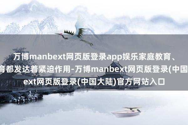 万博manbext网页版登录app娱乐家庭教育、学校教育和社会教育都发达着紧迫作用-万博manbext网页版登录(中国大陆)官方网站入口