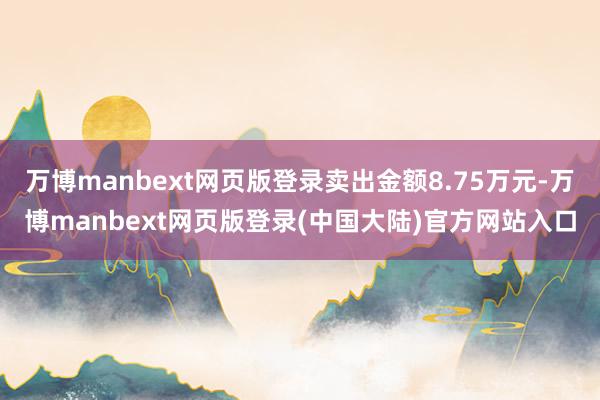 万博manbext网页版登录卖出金额8.75万元-万博manbext网页版登录(中国大陆)官方网站入口