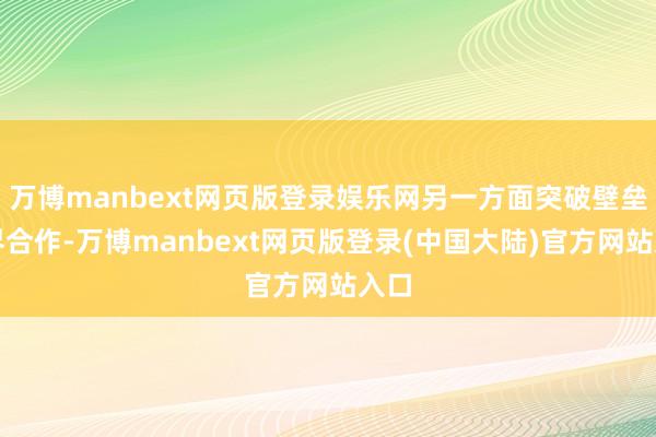 万博manbext网页版登录娱乐网另一方面突破壁垒跨界合作-万博manbext网页版登录(中国大陆)官方网站入口