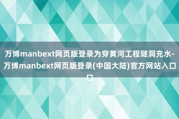 万博manbext网页版登录为穿黄河工程隧洞充水-万博manbext网页版登录(中国大陆)官方网站入口