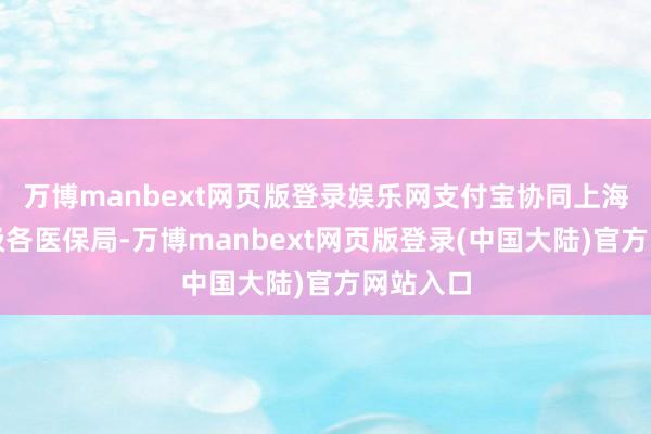 万博manbext网页版登录娱乐网支付宝协同上海市区两级各医保局-万博manbext网页版登录(中国大陆)官方网站入口