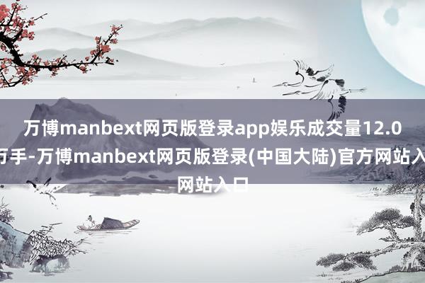 万博manbext网页版登录app娱乐成交量12.08万手-万博manbext网页版登录(中国大陆)官方网站入口