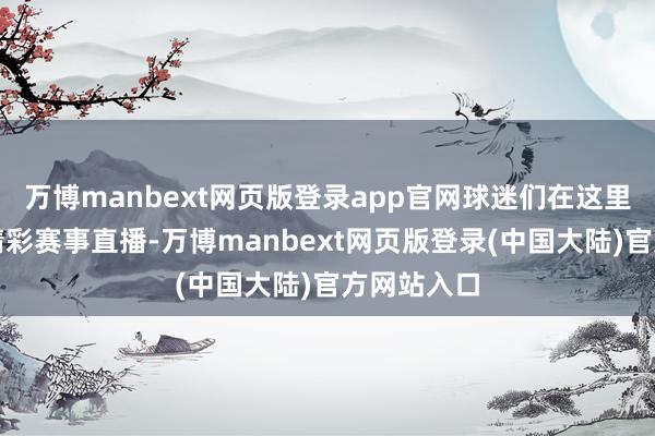 万博manbext网页版登录app官网球迷们在这里不错尽享精彩赛事直播-万博manbext网页版登录(中国大陆)官方网站入口