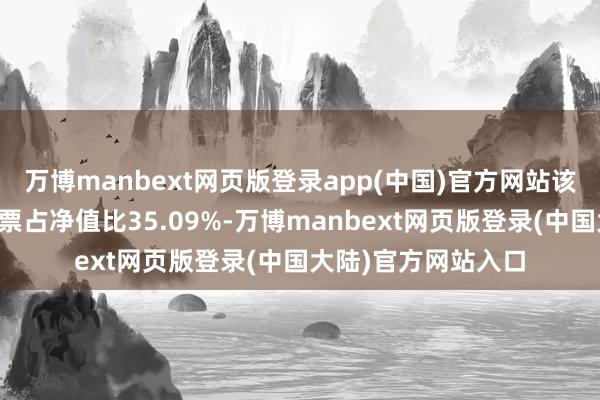 万博manbext网页版登录app(中国)官方网站该基金钞票树立：股票占净值比35.09%-万博manbext网页版登录(中国大陆)官方网站入口