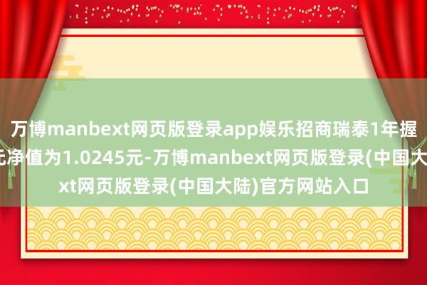 万博manbext网页版登录app娱乐招商瑞泰1年握有夹杂A最新单元净值为1.0245元-万博manbext网页版登录(中国大陆)官方网站入口