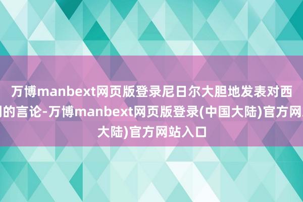 万博manbext网页版登录尼日尔大胆地发表对西方不利的言论-万博manbext网页版登录(中国大陆)官方网站入口