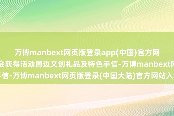 万博manbext网页版登录app(中国)官方网站参与每个环节均有机会获得活动周边文创礼品及特色手信-万博manbext网页版登录(中国大陆)官方网站入口