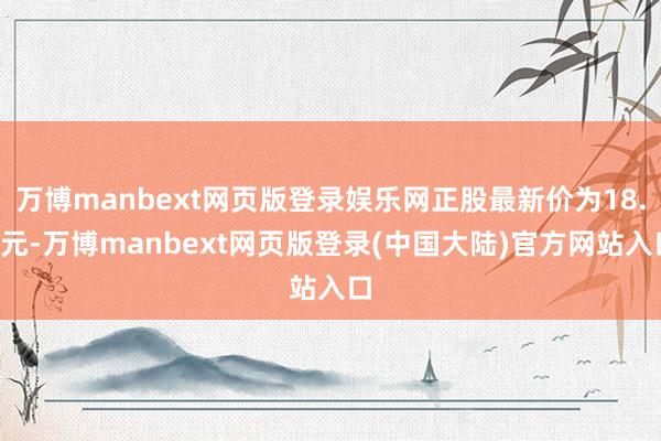 万博manbext网页版登录娱乐网正股最新价为18.4元-万博manbext网页版登录(中国大陆)官方网站入口