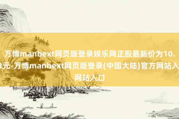 万博manbext网页版登录娱乐网正股最新价为10.83元-万博manbext网页版登录(中国大陆)官方网站入口