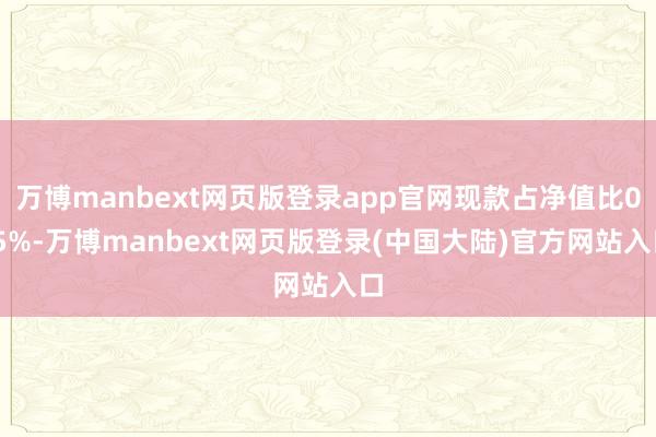 万博manbext网页版登录app官网现款占净值比0.5%-万博manbext网页版登录(中国大陆)官方网站入口