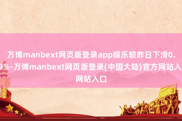 万博manbext网页版登录app娱乐较昨日下滑0.09%-万博manbext网页版登录(中国大陆)官方网站入口