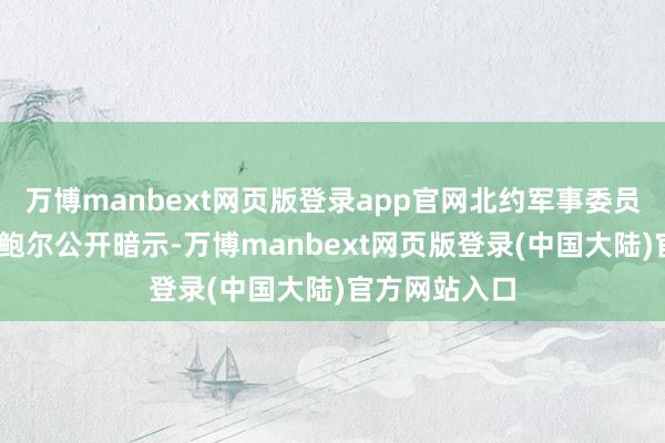 万博manbext网页版登录app官网北约军事委员会主席罗布·鲍尔公开暗示-万博manbext网页版登录(中国大陆)官方网站入口