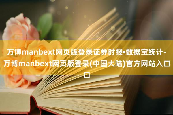 万博manbext网页版登录证券时报•数据宝统计-万博manbext网页版登录(中国大陆)官方网站入口