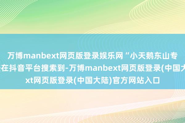 万博manbext网页版登录娱乐网“小天鹅东山专卖店”目下已无法在抖音平台搜索到-万博manbext网页版登录(中国大陆)官方网站入口