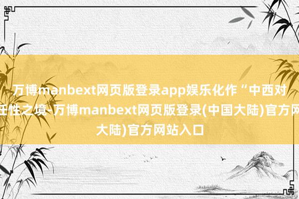 万博manbext网页版登录app娱乐化作“中西对话”的任性之境-万博manbext网页版登录(中国大陆)官方网站入口