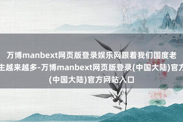 万博manbext网页版登录娱乐网跟着我们国度老年东说念主越来越多-万博manbext网页版登录(中国大陆)官方网站入口