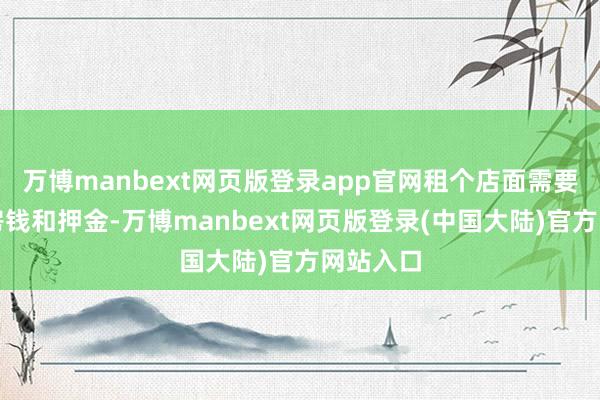 万博manbext网页版登录app官网租个店面需要高额的房钱和押金-万博manbext网页版登录(中国大陆)官方网站入口