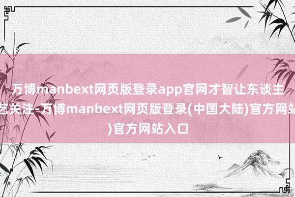 万博manbext网页版登录app官网才智让东谈主们技艺关注-万博manbext网页版登录(中国大陆)官方网站入口