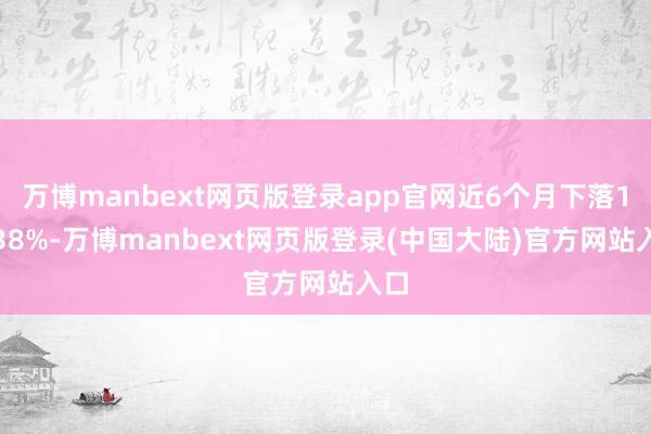 万博manbext网页版登录app官网近6个月下落14.38%-万博manbext网页版登录(中国大陆)官方网站入口