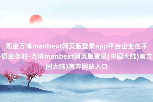 现金万博manbext网页版登录app平台企业在不同国度开展业务时-万博manbext网页版登录(中国大陆)官方网站入口