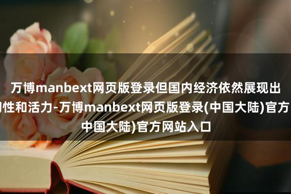 万博manbext网页版登录但国内经济依然展现出较强的韧性和活力-万博manbext网页版登录(中国大陆)官方网站入口