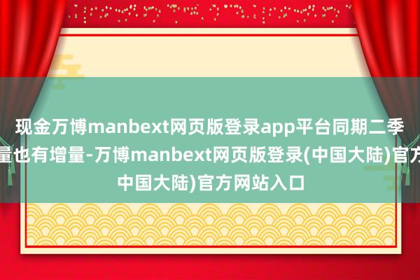 现金万博manbext网页版登录app平台同期二季度产物销量也有增量-万博manbext网页版登录(中国大陆)官方网站入口