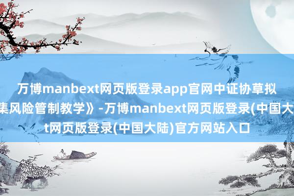 万博manbext网页版登录app官网中证协草拟了《证券公司市集风险管制教学》-万博manbext网页版登录(中国大陆)官方网站入口