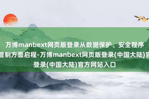 万博manbext网页版登录从数据保护、安全程序和明锐数据管制方面启程-万博manbext网页版登录(中国大陆)官方网站入口