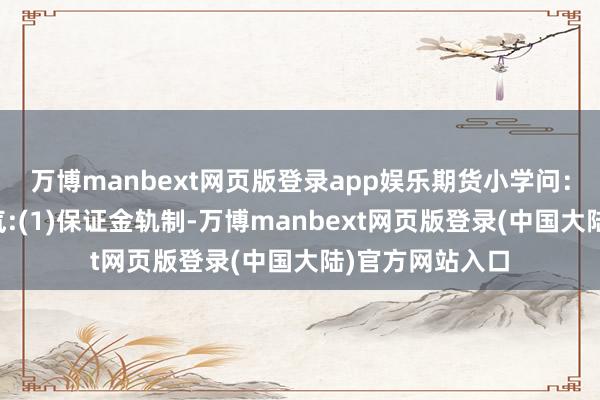 万博manbext网页版登录app娱乐期货小学问：期货来去的脾气:(1)保证金轨制-万博manbext网页版登录(中国大陆)官方网站入口