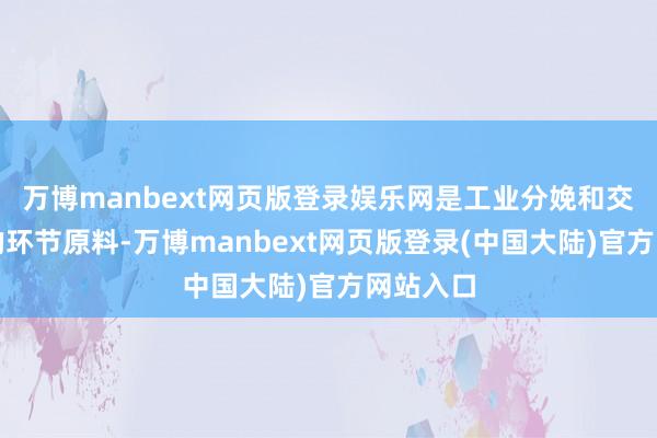 万博manbext网页版登录娱乐网是工业分娩和交通运载的环节原料-万博manbext网页版登录(中国大陆)官方网站入口