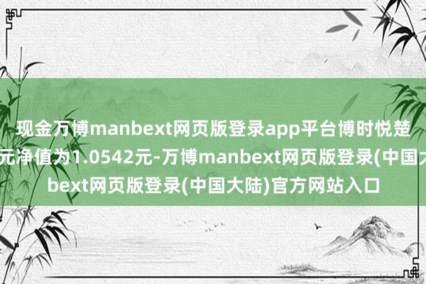 现金万博manbext网页版登录app平台博时悦楚纯债债券A最新单元净值为1.0542元-万博manbext网页版登录(中国大陆)官方网站入口