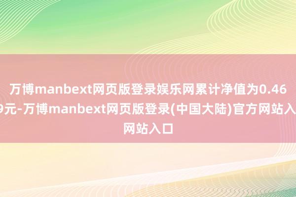 万博manbext网页版登录娱乐网累计净值为0.4629元-万博manbext网页版登录(中国大陆)官方网站入口