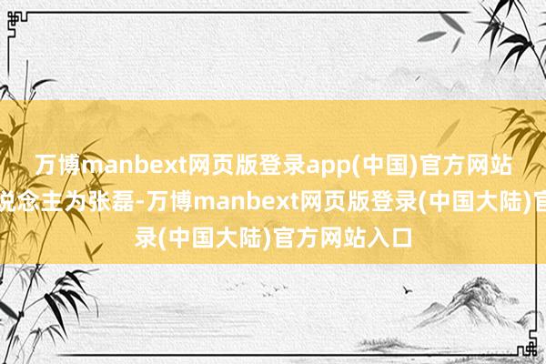 万博manbext网页版登录app(中国)官方网站法定代表东说念主为张磊-万博manbext网页版登录(中国大陆)官方网站入口