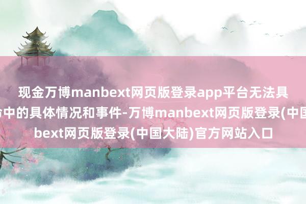 现金万博manbext网页版登录app平台无法具体猜度个东谈主活命中的具体情况和事件-万博manbext网页版登录(中国大陆)官方网站入口