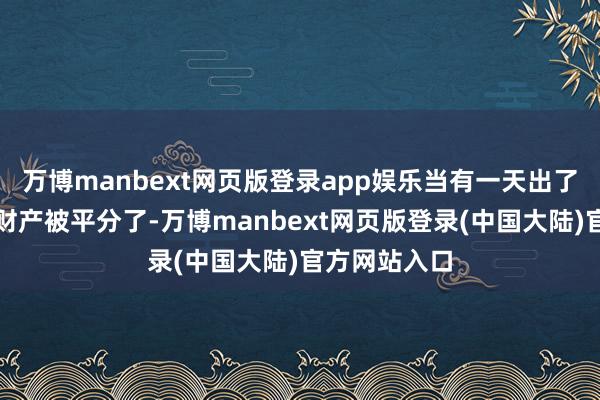 万博manbext网页版登录app娱乐当有一天出了巧合或者是财产被平分了-万博manbext网页版登录(中国大陆)官方网站入口