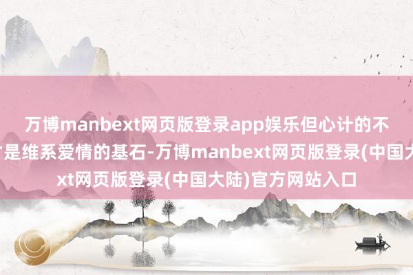 万博manbext网页版登录app娱乐但心计的不异和心灵的靠拢才是维系爱情的基石-万博manbext网页版登录(中国大陆)官方网站入口