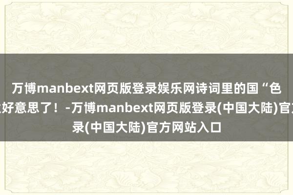 万博manbext网页版登录娱乐网诗词里的国“色”中秋，太好意思了！-万博manbext网页版登录(中国大陆)官方网站入口