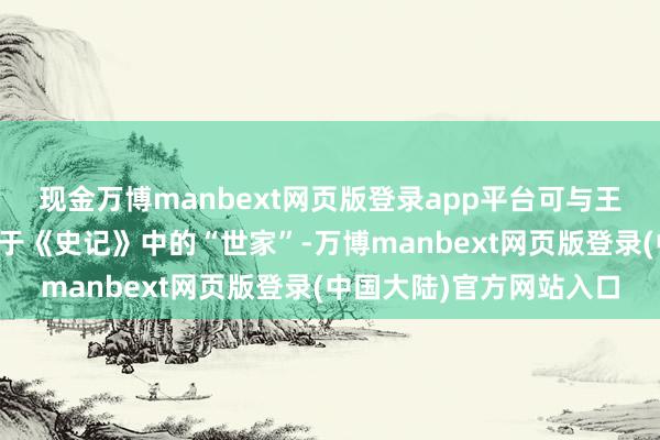 现金万博manbext网页版登录app平台可与王人、晋、鲁等大国并排于《史记》中的“世家”-万博manbext网页版登录(中国大陆)官方网站入口